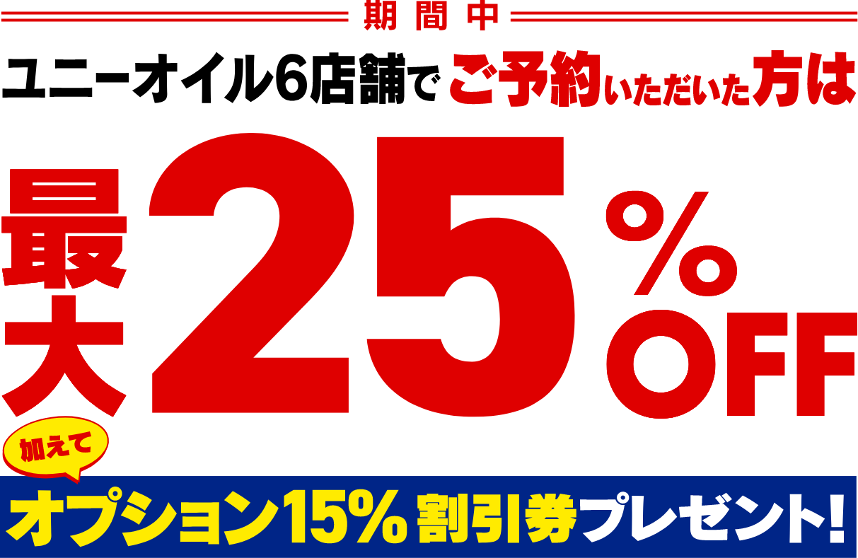 ユニーオイル6店舗でご予約いただいた方は最大25％OFF。加えてオプション15％割引券プレゼント！