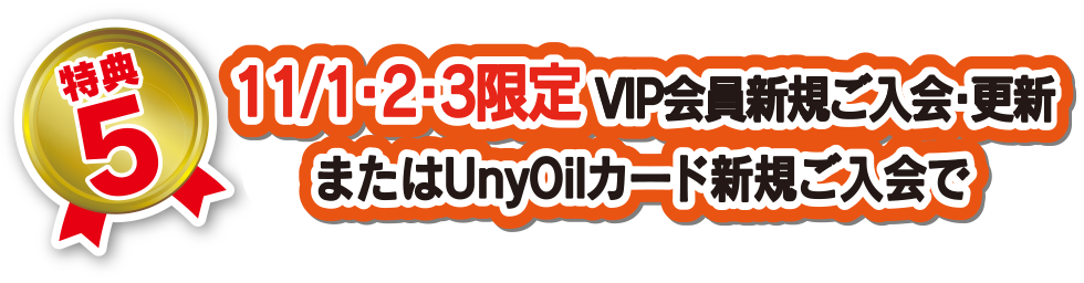 特典5イベント期間中 VIP会員新規ご入会・更新またはUnyOilカード新規ご入会・更新で